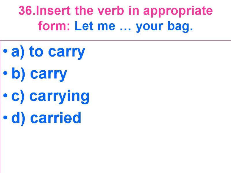 36.Insert the verb in appropriate form: Let me … your bag.  a) to